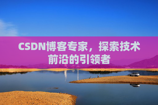 CSDN博客专家，探索技术前沿的引领者